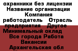 .охранники без лицензии › Название организации ­ Компания-работодатель › Отрасль предприятия ­ Другое › Минимальный оклад ­ 1 - Все города Работа » Вакансии   . Архангельская обл.,Северодвинск г.